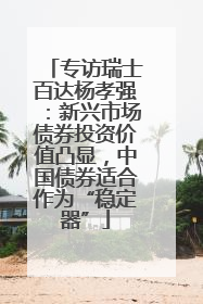 专访瑞士百达杨孝强：新兴市场债券投资价值凸显，中国债券适合作为“稳定器”
