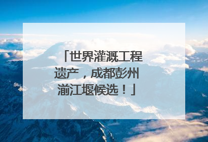世界灌溉工程遗产，成都彭州湔江堰候选！