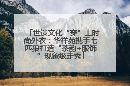 世遗文化“穿”上时尚外衣：华祥苑携手七匹狼打造“茶韵+服饰”现象级走秀