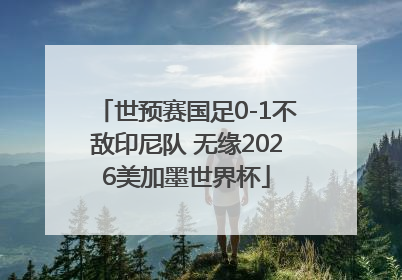 世预赛国足0-1不敌印尼队 无缘2026美加墨世界杯