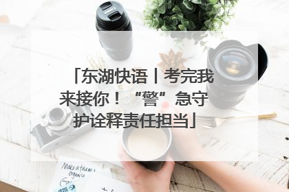 东湖快语丨考完我来接你！“警”急守护诠释责任担当