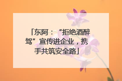 东阿：“拒绝酒醉驾”宣传进企业，携手共筑安全路