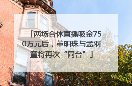 两场合体直播吸金750万元后，董明珠与孟羽童将再次“同台”