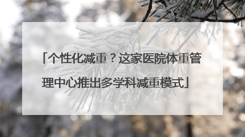 个性化减重？这家医院体重管理中心推出多学科减重模式