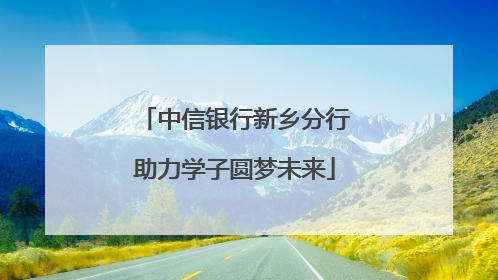 中信银行新乡分行助力学子圆梦未来
