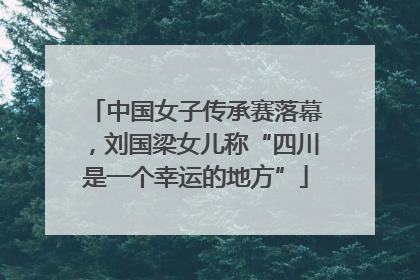 中国女子传承赛落幕，刘国梁女儿称“四川是一个幸运的地方”