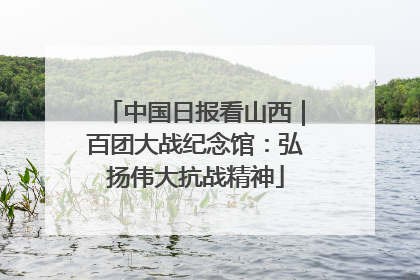 中国日报看山西｜百团大战纪念馆：弘扬伟大抗战精神