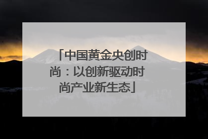 中国黄金央创时尚：以创新驱动时尚产业新生态