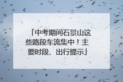 中考期间石景山这些路段车流集中！主要时段、出行提示
