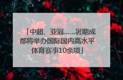 中超、亚冠……暑期成都将举办国际国内高水平体育赛事10余项