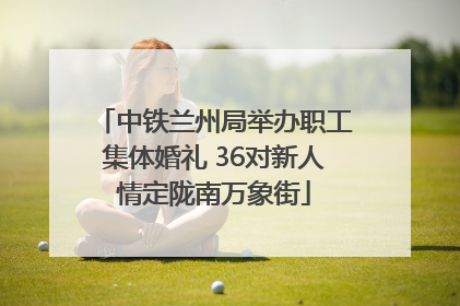 中铁兰州局举办职工集体婚礼 36对新人情定陇南万象街