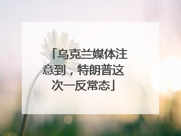 乌克兰媒体注意到，特朗普这次一反常态