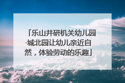 乐山井研机关幼儿园·城北园让幼儿亲近自然，体验劳动的乐趣