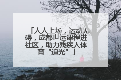 人人上场，运动无碍，成都世运课程进社区，助力残疾人体育“追光”