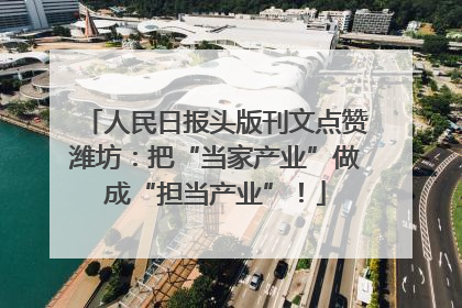 人民日报头版刊文点赞潍坊：把“当家产业”做成“担当产业”！