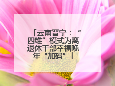 云南晋宁：“四维”模式为离退休干部幸福晚年“加码”
