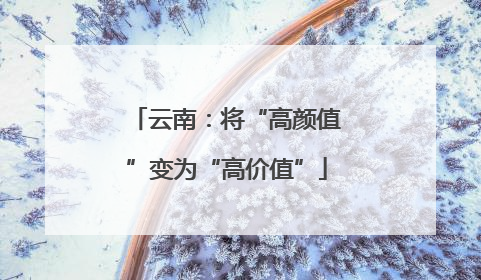 云南：将“高颜值”变为“高价值”