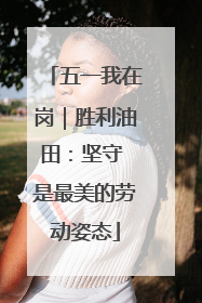 五一我在岗｜胜利油田：坚守 是最美的劳动姿态