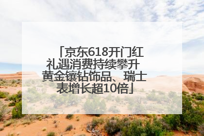 京东618开门红礼遇消费持续攀升 黄金镶钻饰品、瑞士表增长超10倍