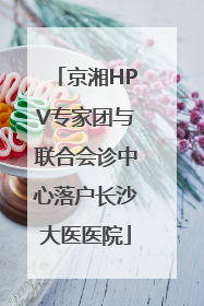 京湘HPV专家团与联合会诊中心落户长沙大医医院