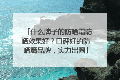 什么牌子的防晒霜防晒效果好？口碑好的防晒篇品牌，实力出圈