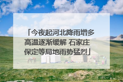 今夜起河北降雨增多高温逐渐缓解 石家庄保定等局地雨势猛烈