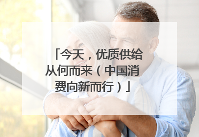 今天，优质供给从何而来（中国消费向新而行）