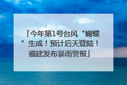 今年第1号台风“蝴蝶”生成！预计后天登陆！福建发布暴雨警报