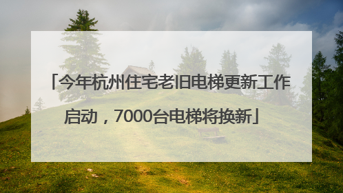 今年杭州住宅老旧电梯更新工作启动，7000台电梯将换新