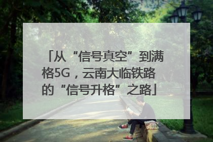 从“信号真空”到满格5G，云南大临铁路的“信号升格”之路