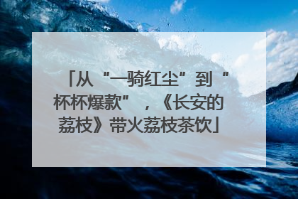 从“一骑红尘”到“杯杯爆款”，《长安的荔枝》带火荔枝茶饮