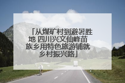 从煤矿村到避暑胜地 四川兴文仙峰苗族乡用特色旅游铺就乡村振兴路