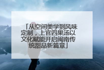 从空间美学到风味定制，上官四果汤以文化赋能开启闽南传统甜品新篇章