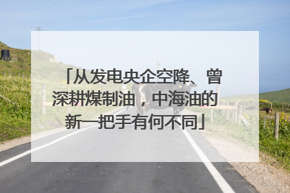 从发电央企空降、曾深耕煤制油，中海油的新一把手有何不同