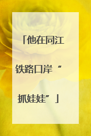 他在同江铁路口岸“抓娃娃”