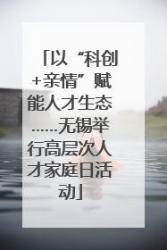 以“科创+亲情”赋能人才生态……无锡举行高层次人才家庭日活动