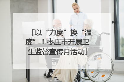 以“力度”换“温度”！枣庄市开展卫生监督宣传月活动