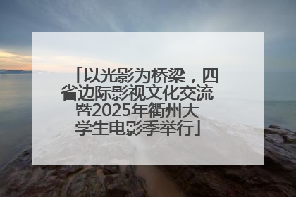 以光影为桥梁，四省边际影视文化交流暨2025年衢州大学生电影季举行