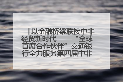 以金融桥梁联接中非经贸新时代——“全球首席合作伙伴”交通银行全力服务第四届中非经贸博览会