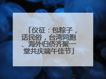 仪征：包粽子，话民俗，台湾同胞、海外归侨齐聚一堂共庆端午佳节