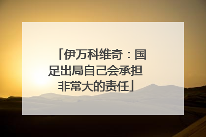 伊万科维奇：国足出局自己会承担非常大的责任