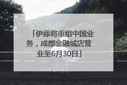 伊藤将重组中国业务，成都金融城店营业至6月30日
