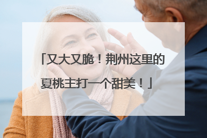 又大又脆！荆州这里的夏桃主打一个甜美！