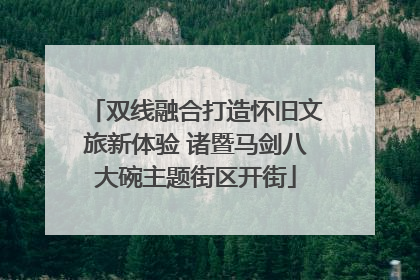 双线融合打造怀旧文旅新体验 诸暨马剑八大碗主题街区开街