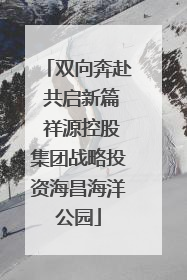 双向奔赴 共启新篇 祥源控股集团战略投资海昌海洋公园