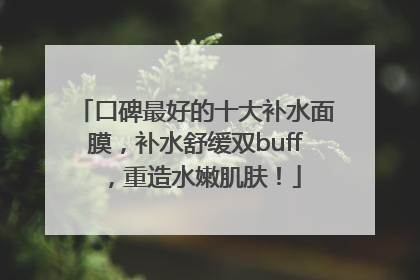 口碑最好的十大补水面膜，补水舒缓双buff，重造水嫩肌肤！