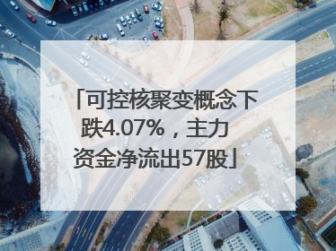 可控核聚变概念下跌4.07%，主力资金净流出57股