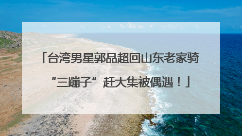 台湾男星郭品超回山东老家骑“三蹦子”赶大集被偶遇！