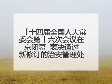 十四届全国人大常委会第十六次会议在京闭幕  表决通过新修订的治安管理处罚法、新修订的反不正当竞争法  习近平签署主席令予以公布  赵乐际主持会议
