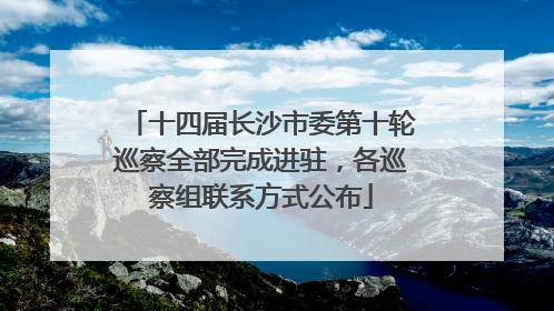 十四届长沙市委第十轮巡察全部完成进驻，各巡察组联系方式公布